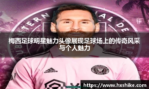 梅西足球明星魅力头像展现足球场上的传奇风采与个人魅力