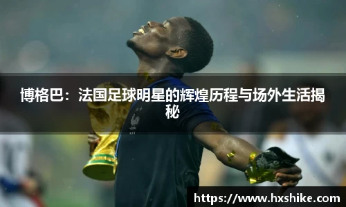 博格巴：法国足球明星的辉煌历程与场外生活揭秘