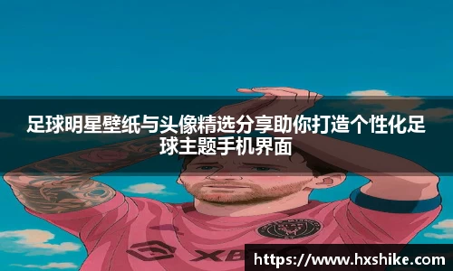 足球明星壁纸与头像精选分享助你打造个性化足球主题手机界面