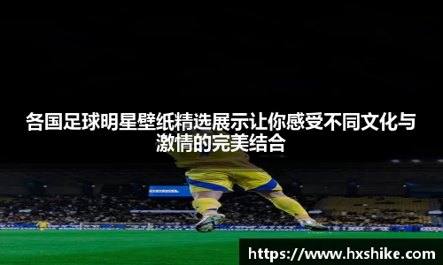 各国足球明星壁纸精选展示让你感受不同文化与激情的完美结合