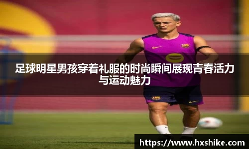 足球明星男孩穿着礼服的时尚瞬间展现青春活力与运动魅力